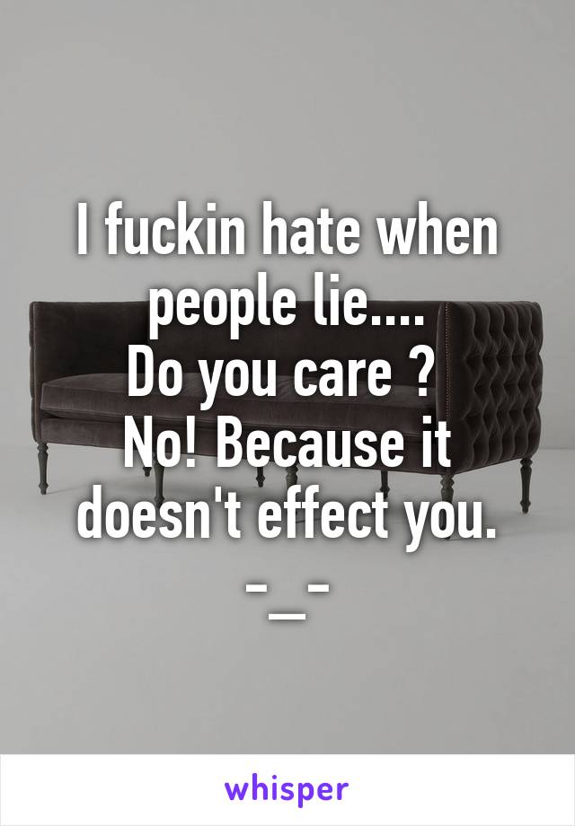 I fuckin hate when people lie....
Do you care ? 
No! Because it doesn't effect you. -_-