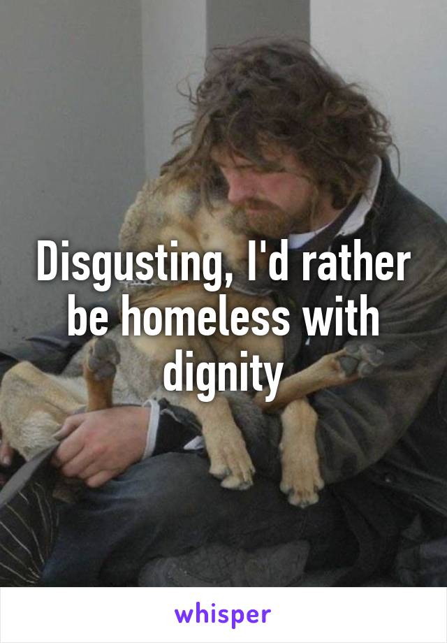 Disgusting, I'd rather be homeless with dignity