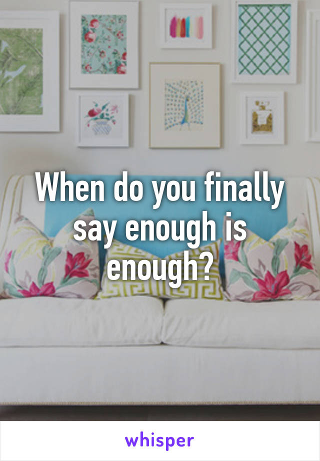 When do you finally say enough is enough?