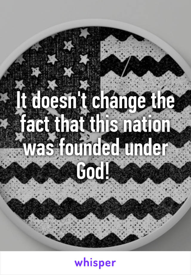 It doesn't change the fact that this nation was founded under God! 