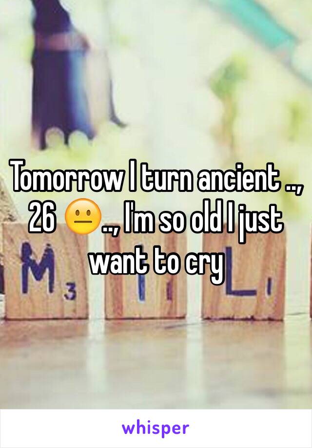 Tomorrow I turn ancient .., 26 😐.., I'm so old I just want to cry 