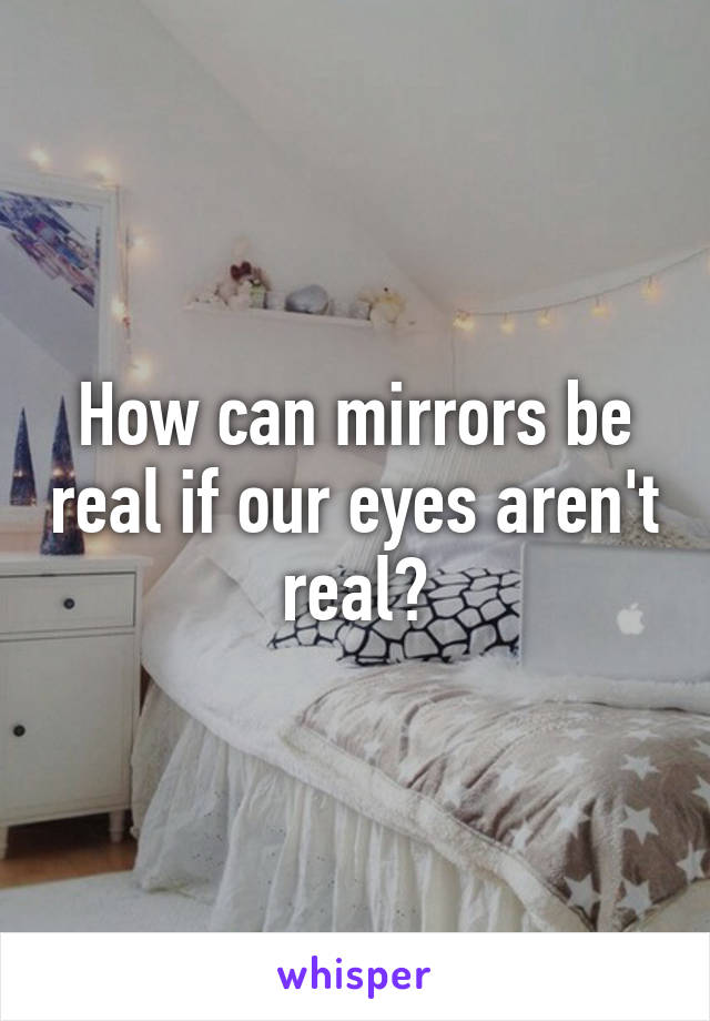 How can mirrors be real if our eyes aren't real?