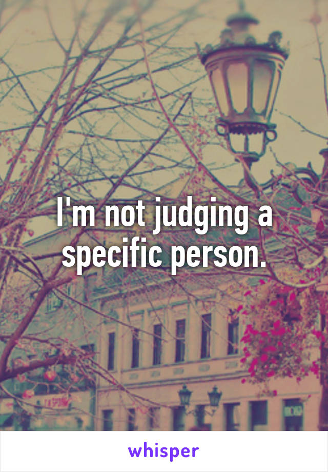 I'm not judging a specific person.