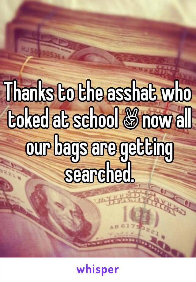 Thanks to the asshat who toked at school ✌ now all our bags are getting searched.