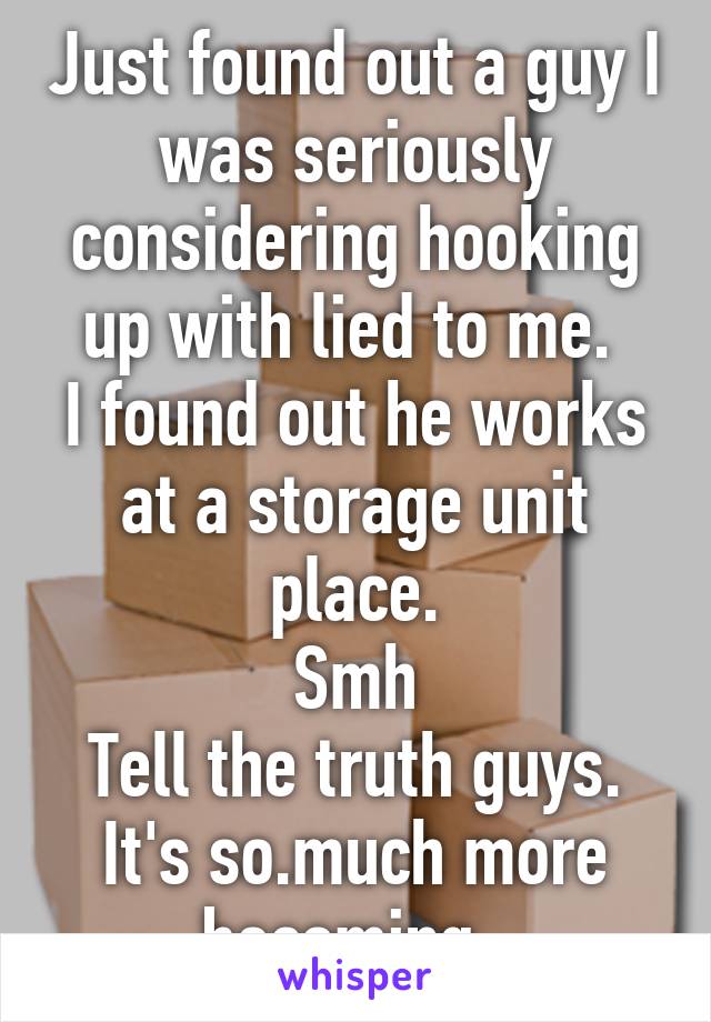 Just found out a guy I was seriously considering hooking up with lied to me. 
I found out he works at a storage unit place.
Smh
Tell the truth guys. It's so.much more becoming. 