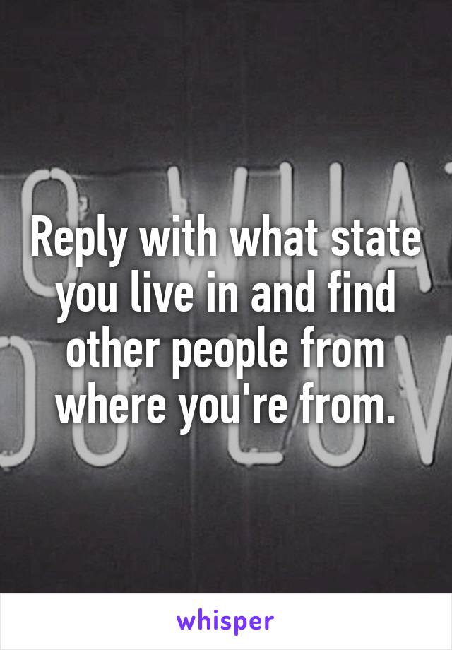 Reply with what state you live in and find other people from where you're from.