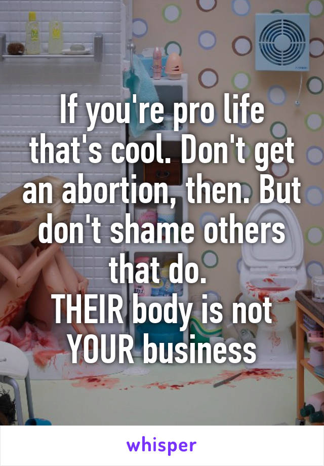 If you're pro life that's cool. Don't get an abortion, then. But don't shame others that do. 
THEIR body is not YOUR business