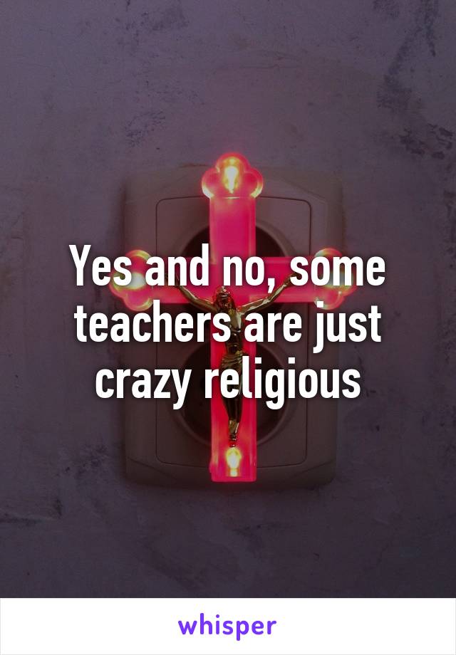 Yes and no, some teachers are just crazy religious