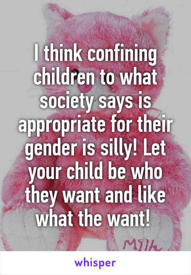 I think confining children to what society says is appropriate for their gender is silly! Let your child be who they want and like what the want! 