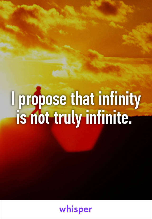 I propose that infinity is not truly infinite. 