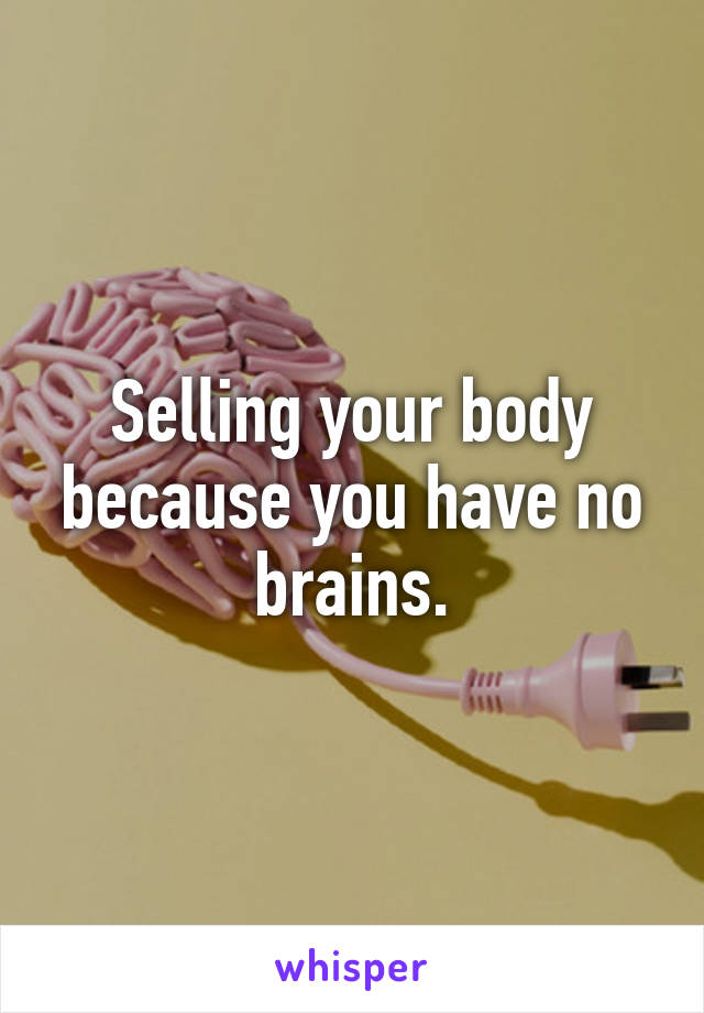 Selling your body because you have no brains.