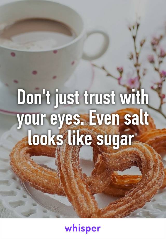 Don't just trust with your eyes. Even salt looks like sugar 