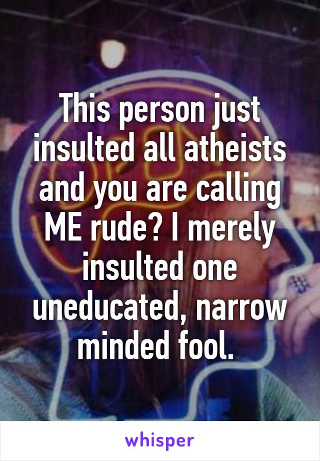 This person just insulted all atheists and you are calling ME rude? I merely insulted one uneducated, narrow minded fool. 