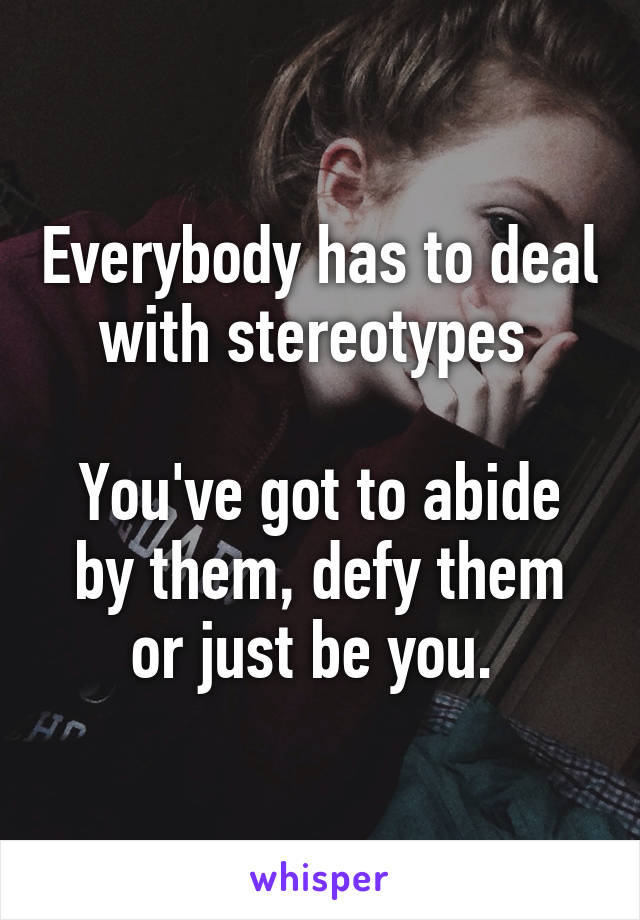 Everybody has to deal with stereotypes 

You've got to abide by them, defy them or just be you. 
