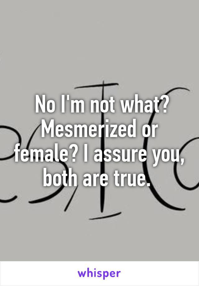  No I'm not what? Mesmerized or female? I assure you, both are true. 