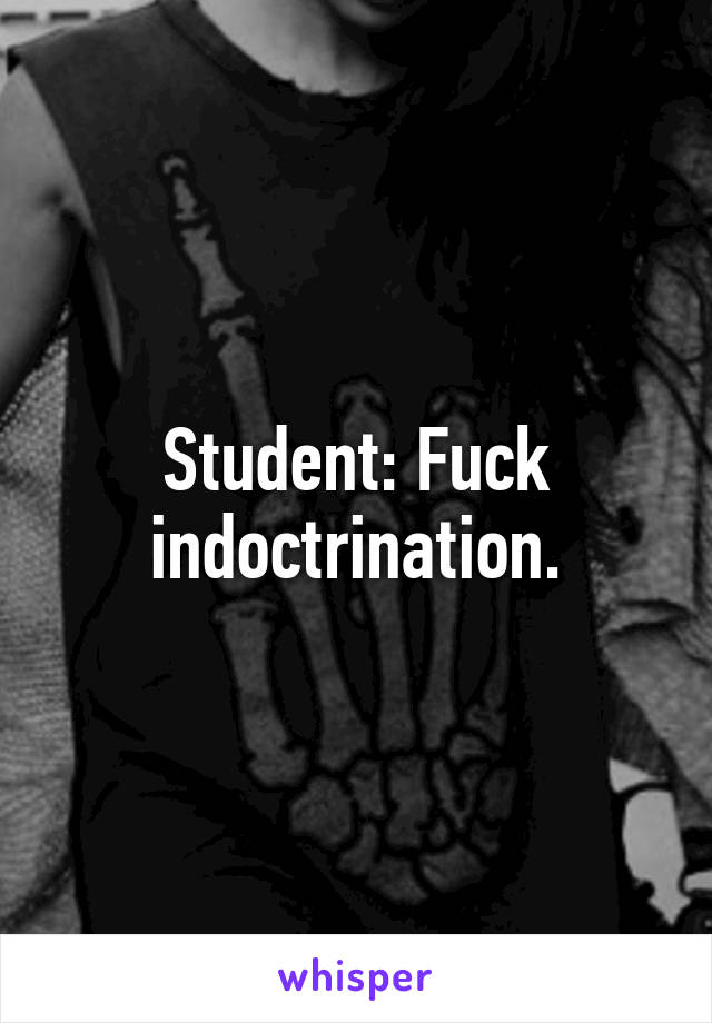 Student: Fuck indoctrination.