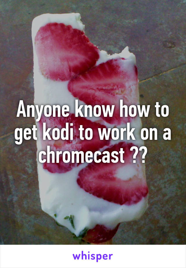 Anyone know how to get kodi to work on a chromecast ??