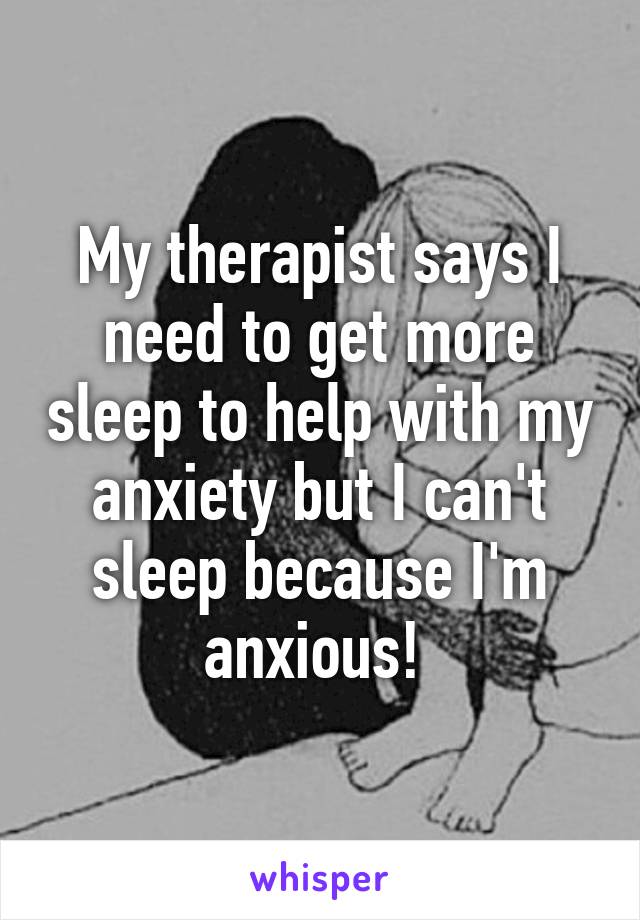 My therapist says I need to get more sleep to help with my anxiety but I can't sleep because I'm anxious! 