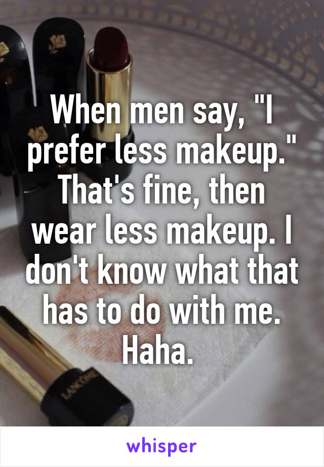 When men say, "I prefer less makeup."
That's fine, then wear less makeup. I don't know what that has to do with me. Haha. 