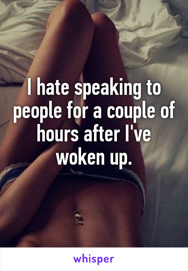 I hate speaking to people for a couple of hours after I've woken up.
