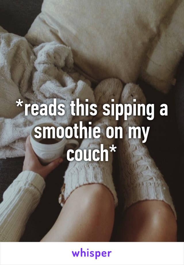 *reads this sipping a smoothie on my couch*