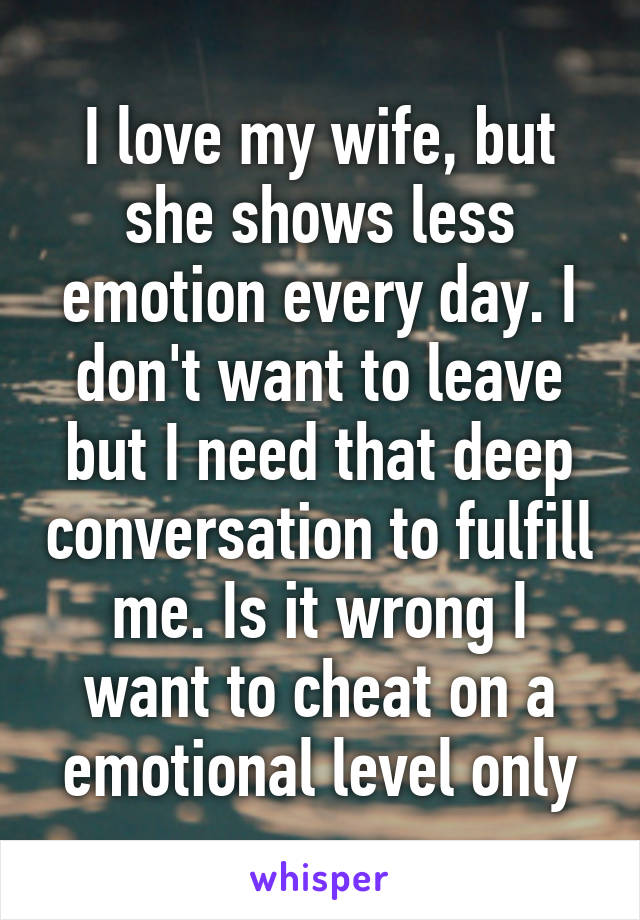 I love my wife, but she shows less emotion every day. I don't want to leave but I need that deep conversation to fulfill me. Is it wrong I want to cheat on a emotional level only