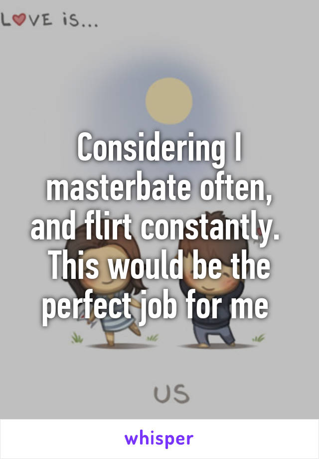 Considering I masterbate often, and flirt constantly. 
This would be the perfect job for me 