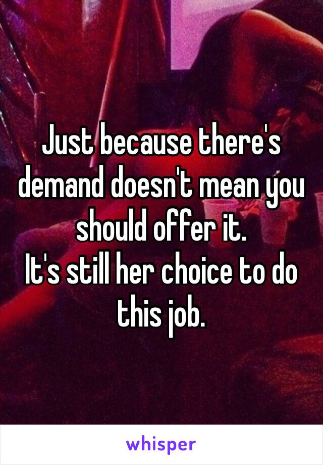 Just because there's demand doesn't mean you should offer it. 
It's still her choice to do this job. 