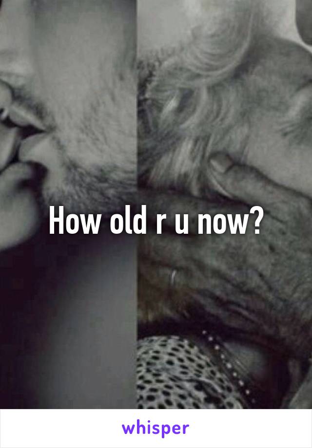 How old r u now?