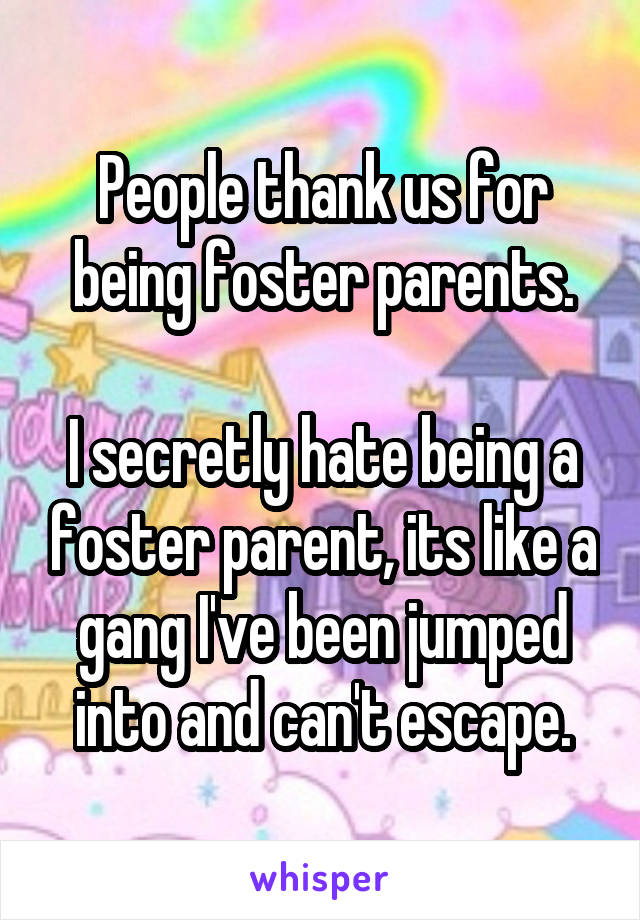 People thank us for being foster parents.

I secretly hate being a foster parent, its like a gang I've been jumped into and can't escape.