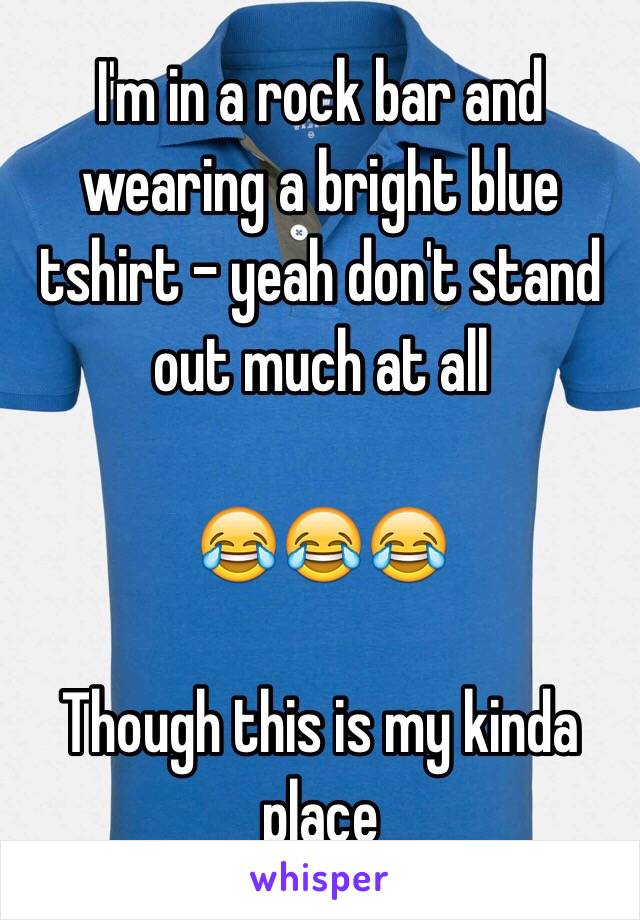 I'm in a rock bar and wearing a bright blue tshirt - yeah don't stand out much at all

😂😂😂

Though this is my kinda place