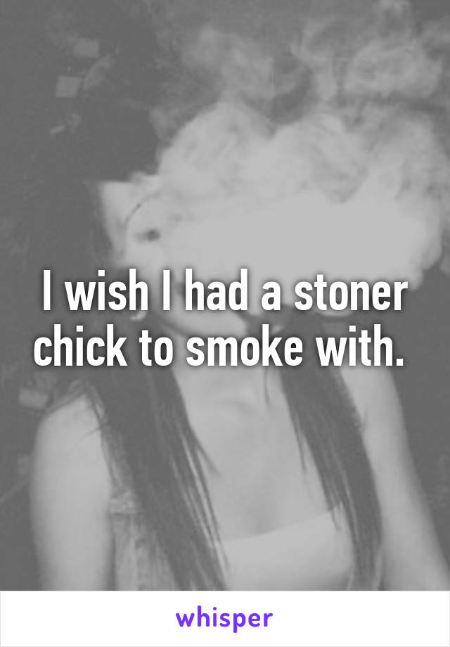 I wish I had a stoner chick to smoke with. 