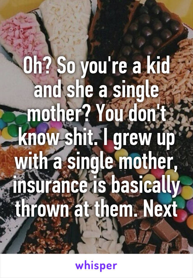 Oh? So you're a kid and she a single mother? You don't know shit. I grew up with a single mother, insurance is basically thrown at them. Next