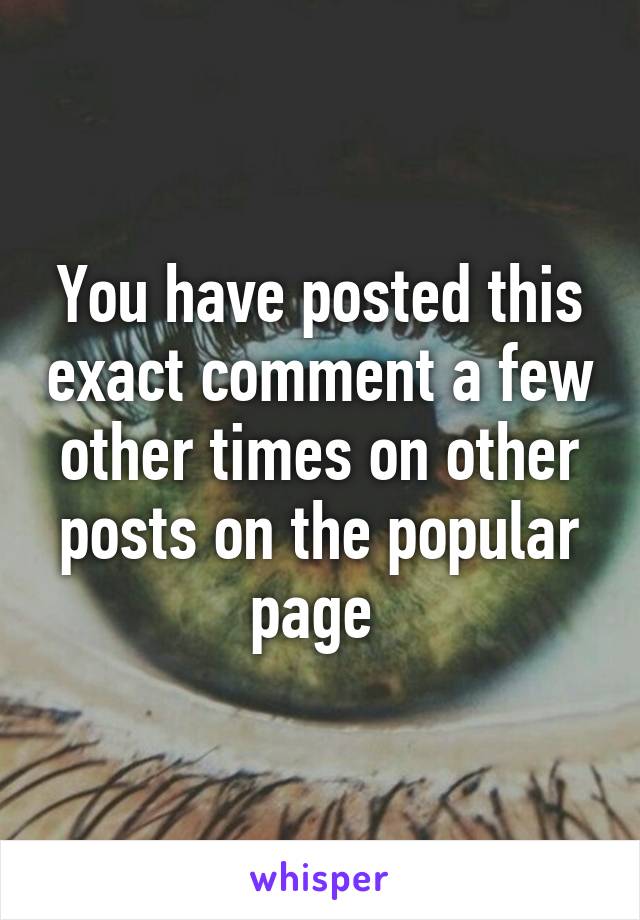 You have posted this exact comment a few other times on other posts on the popular page 