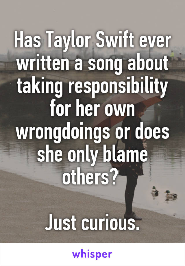 Has Taylor Swift ever written a song about taking responsibility for her own wrongdoings or does she only blame others? 

Just curious.