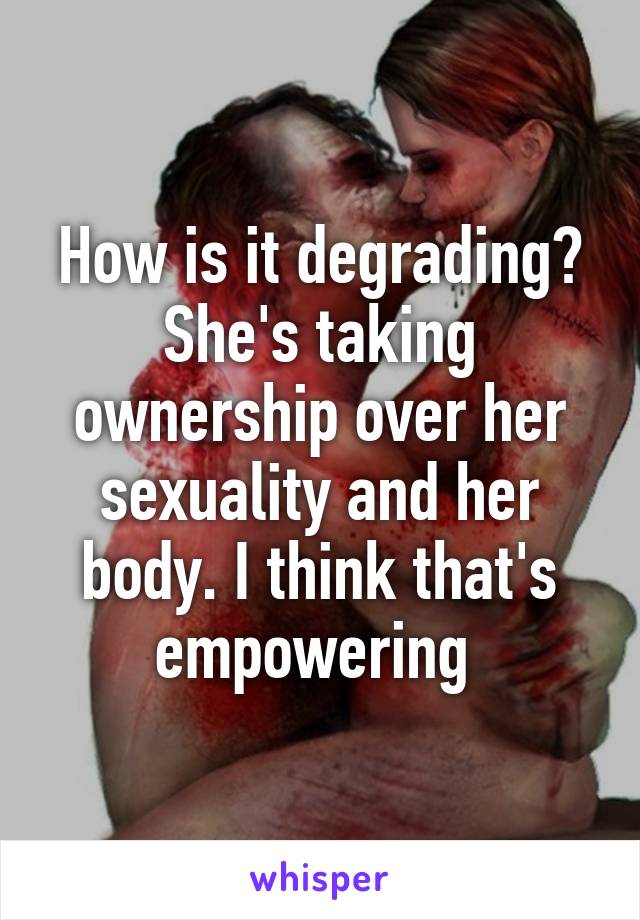 How is it degrading? She's taking ownership over her sexuality and her body. I think that's empowering 