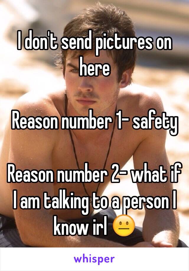 I don't send pictures on here 

Reason number 1- safety 

Reason number 2- what if I am talking to a person I know irl 😐