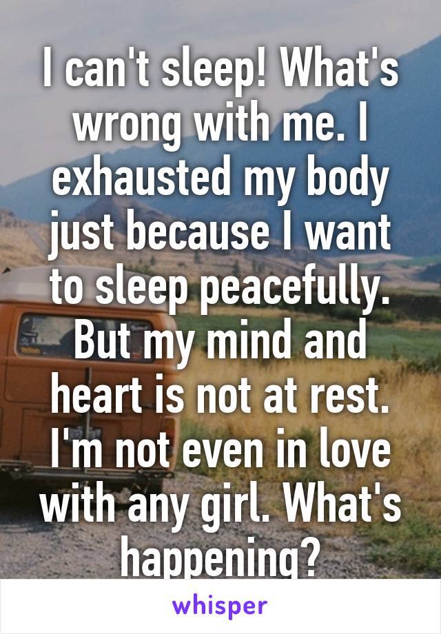 I can't sleep! What's wrong with me. I exhausted my body just because I want to sleep peacefully. But my mind and heart is not at rest. I'm not even in love with any girl. What's happening?