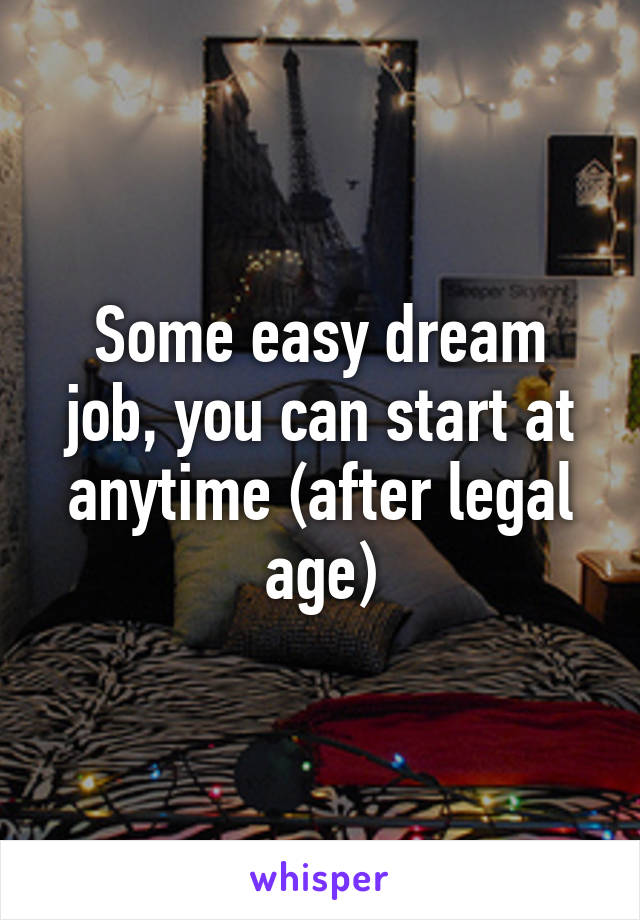 Some easy dream job, you can start at anytime (after legal age)