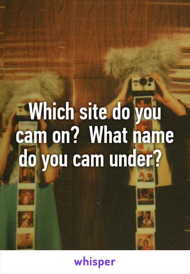 Which site do you cam on?  What name do you cam under?  