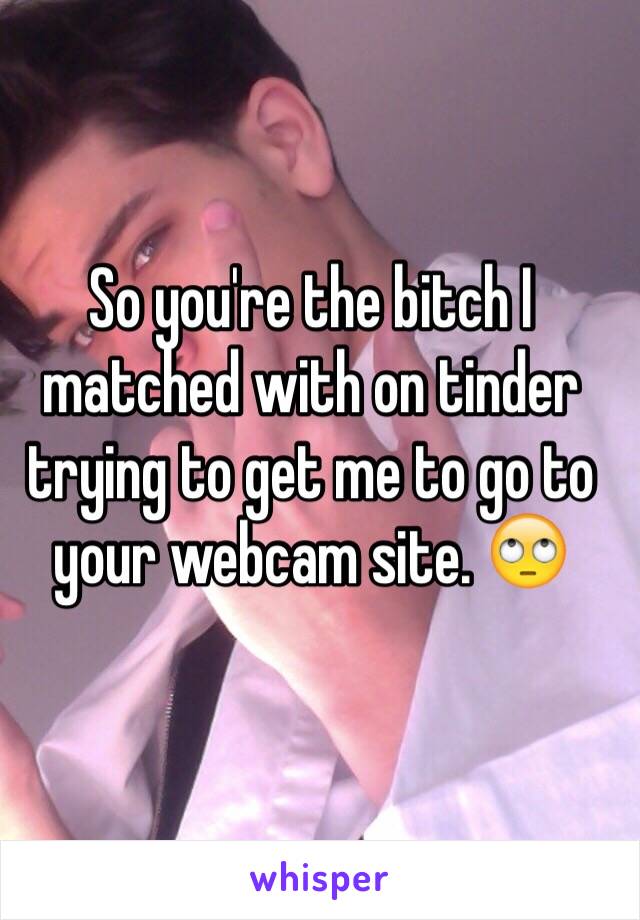 So you're the bitch I matched with on tinder trying to get me to go to your webcam site. 🙄