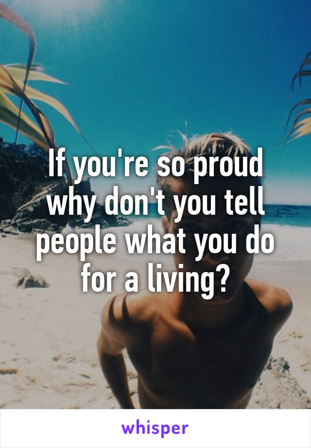 If you're so proud why don't you tell people what you do for a living?