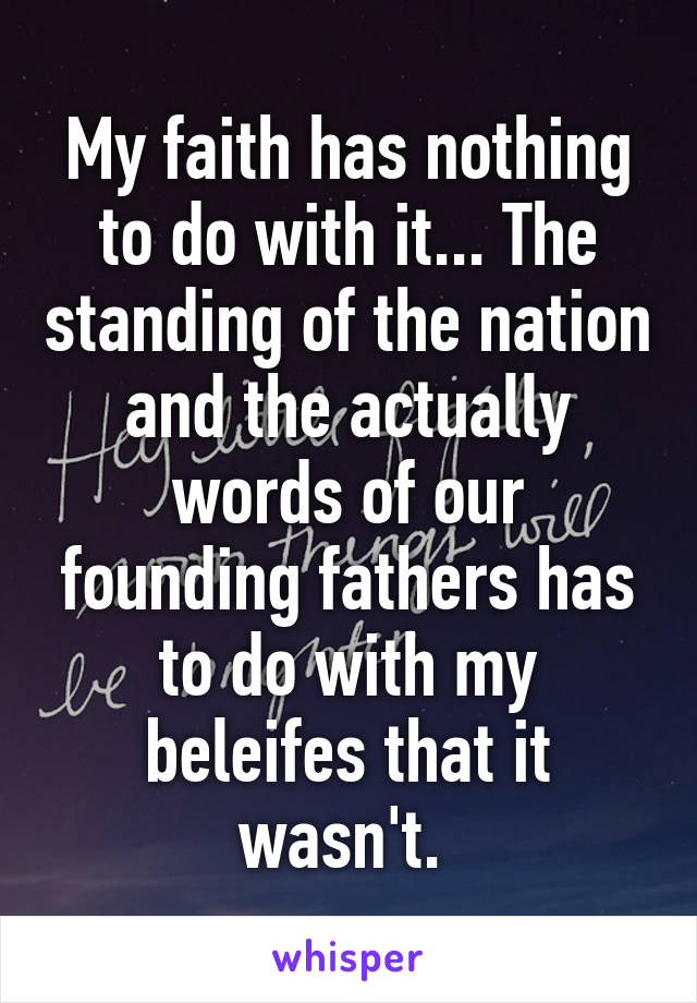 My faith has nothing to do with it... The standing of the nation and the actually words of our founding fathers has to do with my beleifes that it wasn't. 