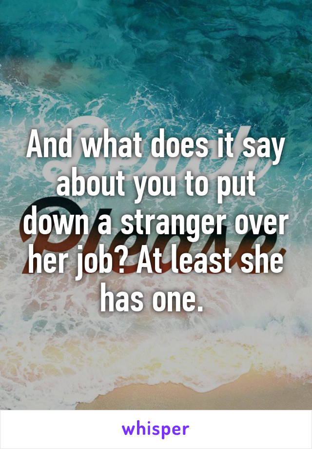 And what does it say about you to put down a stranger over her job? At least she has one. 