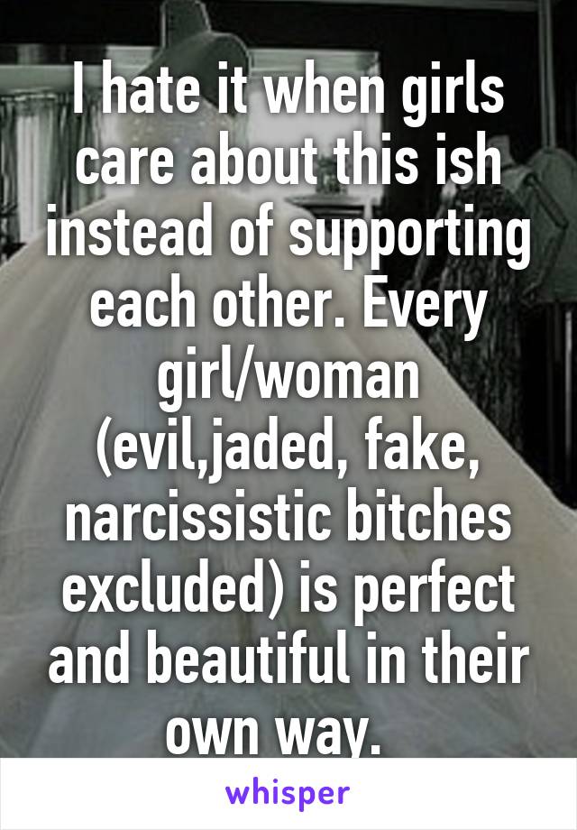 I hate it when girls care about this ish instead of supporting each other. Every girl/woman (evil,jaded, fake, narcissistic bitches excluded) is perfect and beautiful in their own way.  