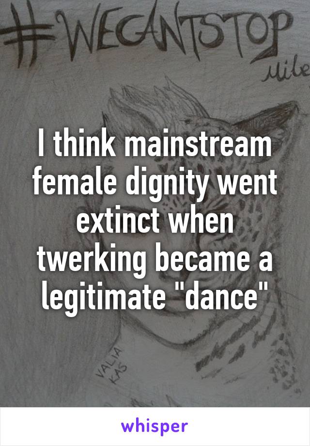 I think mainstream female dignity went extinct when twerking became a legitimate "dance"