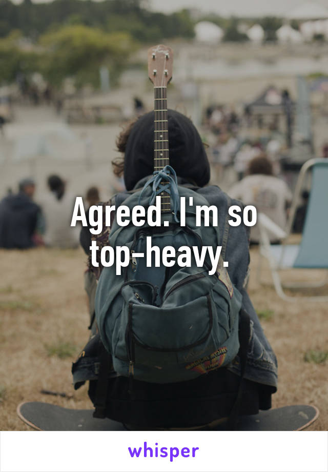 Agreed. I'm so top-heavy. 