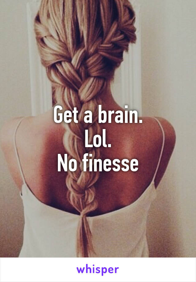 Get a brain.
Lol.
No finesse