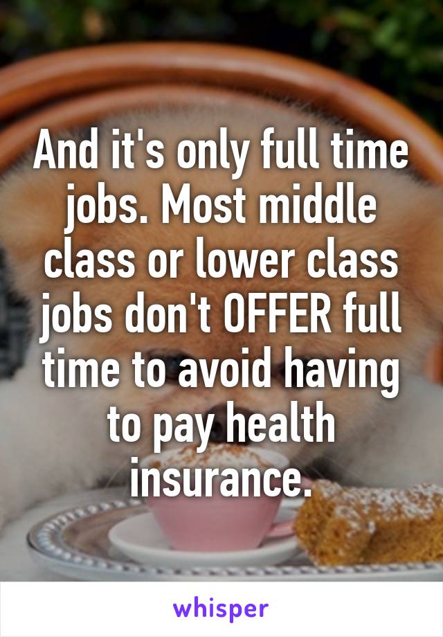 And it's only full time jobs. Most middle class or lower class jobs don't OFFER full time to avoid having to pay health insurance.