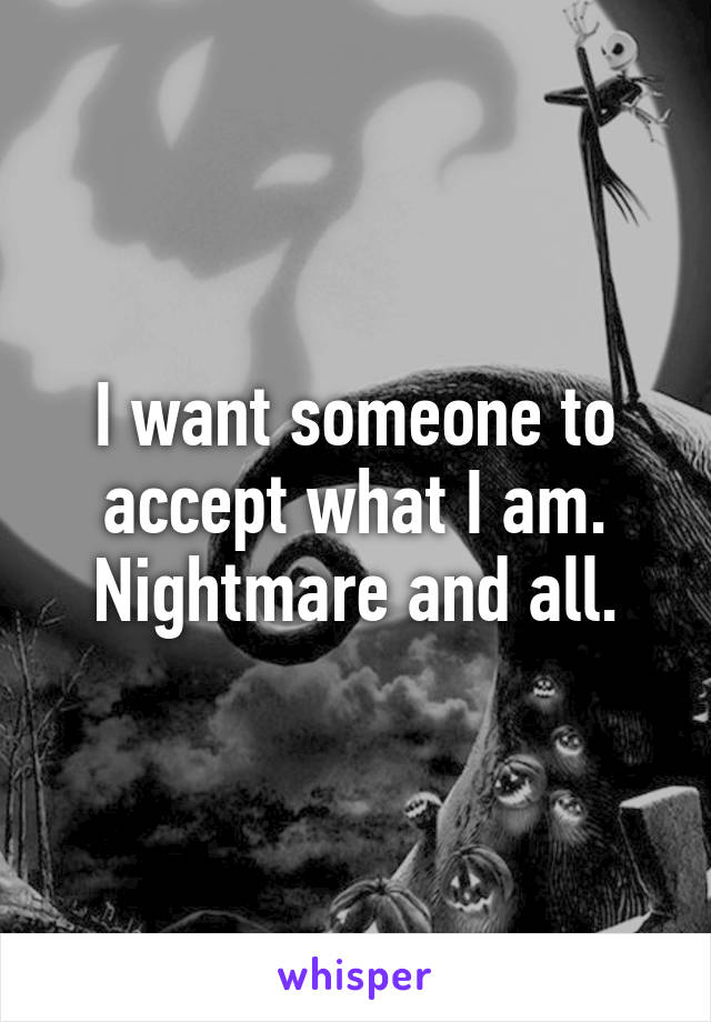 I want someone to accept what I am. Nightmare and all.